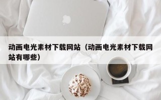 唐山动画电光素材下载网站（动画电光素材下载网站有哪些）