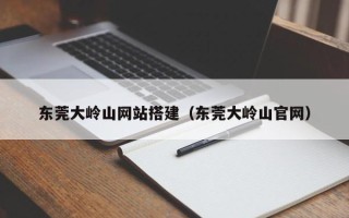 唐山东莞大岭山网站搭建（东莞大岭山官网）