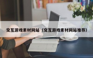 唐山交互游戏素材网站（交互游戏素材网站推荐）