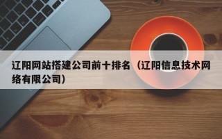 唐山辽阳网站搭建公司前十排名（辽阳信息技术网络有限公司）
