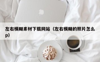 唐山左右模糊素材下载网站（左右模糊的照片怎么p）
