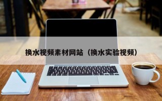 唐山换水视频素材网站（换水实验视频）