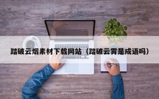 唐山踏破云烟素材下载网站（踏破云霄是成语吗）