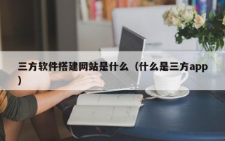 唐山三方软件搭建网站是什么（什么是三方app）