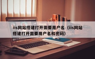 唐山iis网站搭建打开需要用户名（iis网站搭建打开需要用户名和密码）