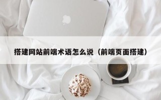 唐山搭建网站前端术语怎么说（前端页面搭建）