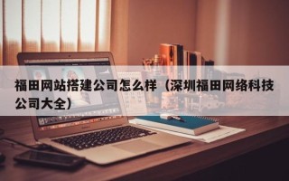 唐山福田网站搭建公司怎么样（深圳福田网络科技公司大全）