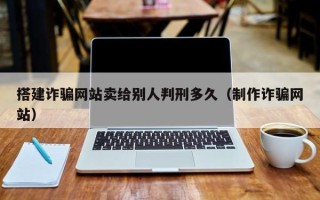 唐山搭建诈骗网站卖给别人判刑多久（制作诈骗网站）