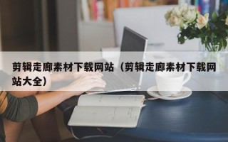 唐山剪辑走廊素材下载网站（剪辑走廊素材下载网站大全）