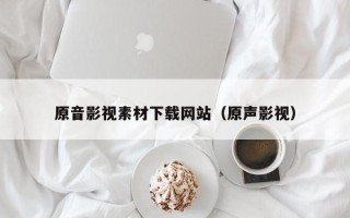唐山原音影视素材下载网站（原声影视）
