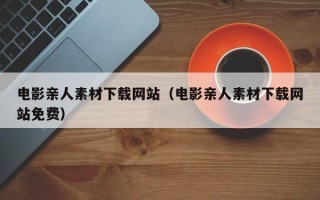 唐山电影亲人素材下载网站（电影亲人素材下载网站免费）