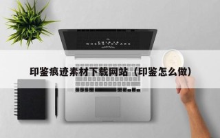 唐山印鉴痕迹素材下载网站（印鉴怎么做）