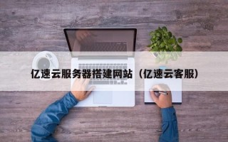 唐山亿速云服务器搭建网站（亿速云客服）
