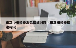 唐山独立ip服务器怎么搭建网站（独立服务器搭建vps）