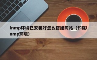 唐山lnmp环境已安装好怎么搭建网站（卸载lnmp环境）