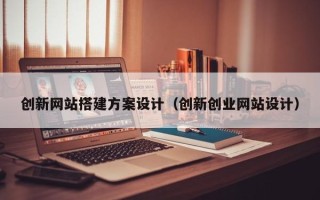 唐山创新网站搭建方案设计（创新创业网站设计）